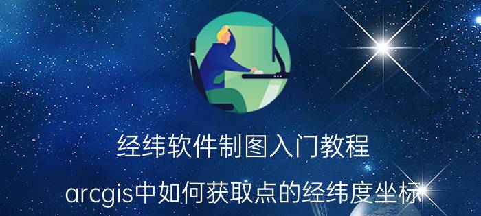 经纬软件制图入门教程 arcgis中如何获取点的经纬度坐标？